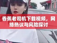 香蕉老司機下載視頻，網(wǎng)絡(luò)熱議與風險探討