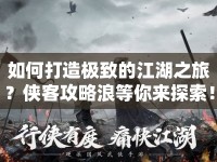 如何打造極致的江湖之旅？俠客攻略浪等你來(lái)探索！