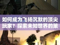如何成為飛揚沉默的頂尖玩家？探索未知世界的策略與技巧全解析