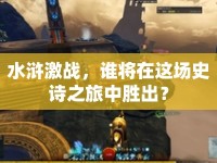 水滸激戰(zhàn)，誰將在這場史詩之旅中勝出？