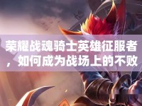 榮耀戰(zhàn)魂騎士英雄征服者，如何成為戰(zhàn)場上的不敗王者？