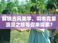 解鎖古風美學，羽衣霓裳浪漫之旅等你來探索？