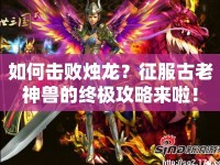 如何擊敗燭龍？征服古老神獸的終極攻略來啦！
