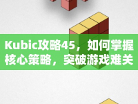 Kubic攻略45，如何掌握核心策略，突破游戲難關？