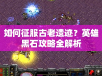 如何征服古老遺跡？英雄黑石攻略全解析
