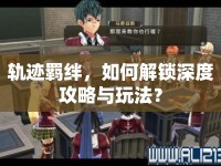 軌跡羈絆，如何解鎖深度攻略與玩法？