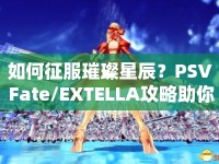 如何征服璀璨星辰？PSV Fate/EXTELLA攻略助你掌握命運(yùn)！