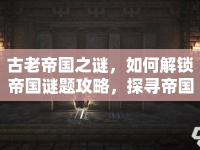 古老帝國(guó)之謎，如何解鎖帝國(guó)謎題攻略，探尋帝國(guó)秘密？