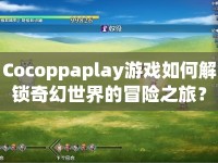 Cocoppaplay游戲如何解鎖奇幻世界的冒險之旅？