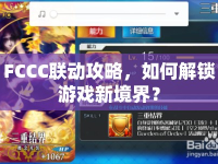 FCCC聯(lián)動(dòng)攻略，如何解鎖游戲新境界？