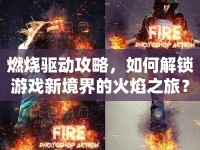 燃燒驅(qū)動攻略，如何解鎖游戲新境界的火焰之旅？