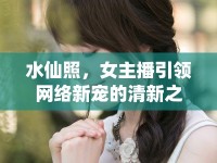 水仙照，女主播引領(lǐng)網(wǎng)絡(luò)新寵的清新之風(fēng)