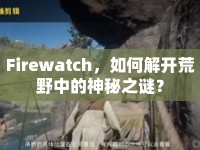 Firewatch，如何解開荒野中的神秘之謎？
