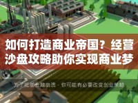 如何打造商業(yè)帝國？經(jīng)營沙盤攻略助你實現(xiàn)商業(yè)夢想！