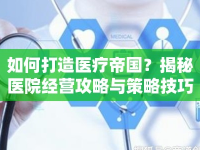 如何打造醫(yī)療帝國(guó)？揭秘醫(yī)院經(jīng)營(yíng)攻略與策略技巧！