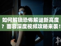 如何解鎖恐怖解謎新高度？面容深度視頻攻略來襲！