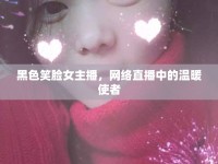 黑色笑臉女主播，網(wǎng)絡(luò)直播中的溫暖使者