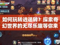 如何玩轉(zhuǎn)逍遙轉(zhuǎn)？探索奇幻世界的無盡樂趣等你來揭秘！