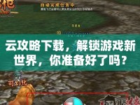 云攻略下載，解鎖游戲新世界，你準備好了嗎？