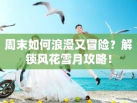 周末如何浪漫又冒險？解鎖風(fēng)花雪月攻略！
