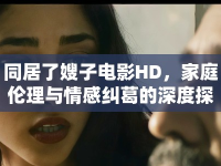 同居了嫂子電影HD，家庭倫理與情感糾葛的深度探討