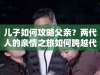 兒子如何攻略父親？兩代人的親情之旅如何跨越代際？
