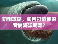 萌鯤攻略，如何打造你的專屬海洋萌寵？