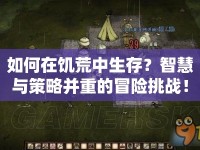 如何在饑荒中生存？智慧與策略并重的冒險(xiǎn)挑戰(zhàn)！