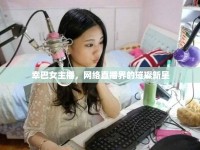 幸巴女主播，網(wǎng)絡(luò)直播界的璀璨新星
