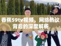 香蕉59tv視頻，網(wǎng)絡(luò)熱議背后的深度解析