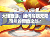 大話西游，如何解鎖無限可能的冒險之旅？