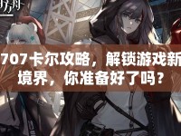 707卡爾攻略，解鎖游戲新境界，你準(zhǔn)備好了嗎？