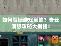 如何解鎖游戲巔峰？青云滿級(jí)攻略大揭秘！