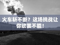 火車斬不斷？這場(chǎng)挑戰(zhàn)讓你欲罷不能！