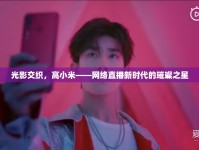 光影交織，高小米——網(wǎng)絡(luò)直播新時(shí)代的璀璨之星