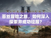 苔絲冒險(xiǎn)之旅，如何深入探索并成功征服？