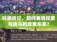 吟游戰(zhàn)記，如何奏響探索與戰(zhàn)斗的雙重樂章？