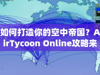 如何打造你的空中帝國？AirTycoon Online攻略來啦！