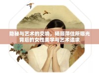 隱秘與藝術(shù)的交響，楊麗萍住所曝光背后的女性美學(xué)與藝術(shù)追求
