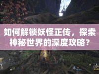 如何解鎖妖怪正傳，探索神秘世界的深度攻略？