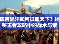 成吉思汗如何征服天下？揭秘王者攻略中的戰(zhàn)術(shù)與策略！