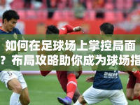 如何在足球場上掌控局面？布局攻略助你成為球場指揮官！