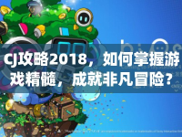 CJ攻略2018，如何掌握游戲精髓，成就非凡冒險(xiǎn)？
