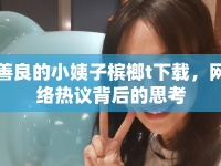 善良的小姨子檳榔t下載，網絡熱議背后的思考