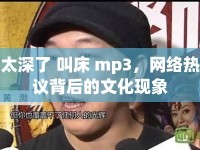 太深了 叫床 mp3，網(wǎng)絡(luò)熱議背后的文化現(xiàn)象