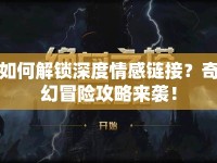 如何解鎖深度情感鏈接？奇幻冒險(xiǎn)攻略來襲！
