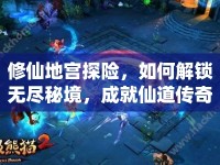 修仙地宮探險(xiǎn)，如何解鎖無(wú)盡秘境，成就仙道傳奇？