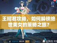 王昭君攻略，如何解鎖絕世美女的策略之旅？
