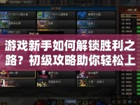 游戲新手如何解鎖勝利之路？初級(jí)攻略助你輕松上手