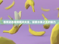 香蕉動態(tài)視頻圖片大全，探索水果之王的魅力